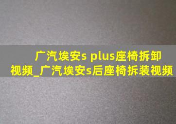 广汽埃安s plus座椅拆卸视频_广汽埃安s后座椅拆装视频